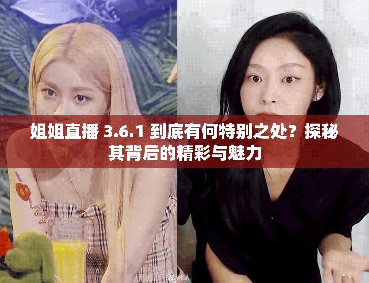 姐姐直播 3.6.1 到底有何特別之處？探秘其背后的精彩與魅力
