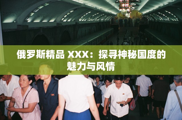 俄羅斯精品 XXX：探尋神秘國(guó)度的魅力與風(fēng)情