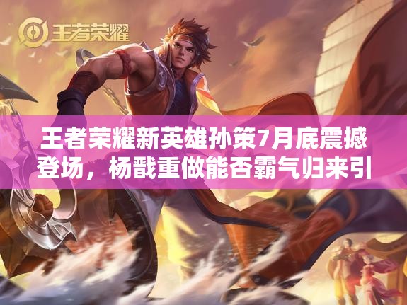 王者榮耀新英雄孫策7月底震撼登場(chǎng)，楊戩重做能否霸氣歸來(lái)引懸念？