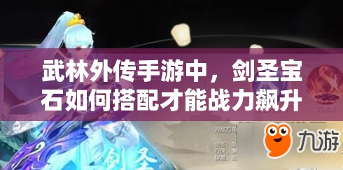 武林外傳手游中，劍圣寶石如何搭配才能戰(zhàn)力飆升？揭秘推薦方案！