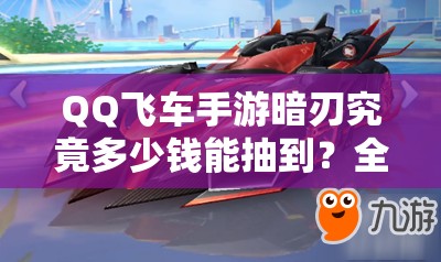 QQ飛車(chē)手游暗刃究竟多少錢(qián)能抽到？全面解析獲得方法及未來(lái)玩法猜想