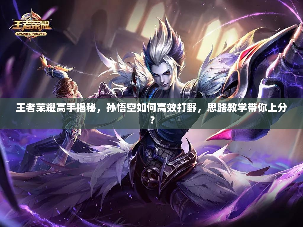 王者榮耀高手揭秘，孫悟空如何高效打野，思路教學(xué)帶你上分？