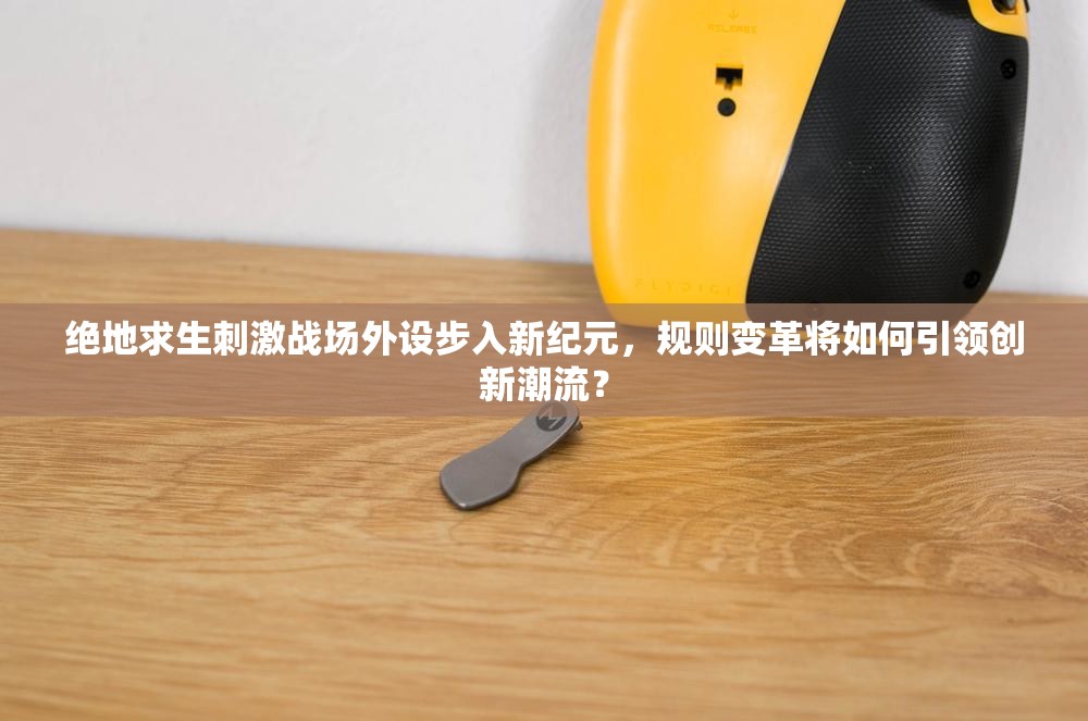絕地求生刺激戰(zhàn)場(chǎng)外設(shè)步入新紀(jì)元，規(guī)則變革將如何引領(lǐng)創(chuàng)新潮流？