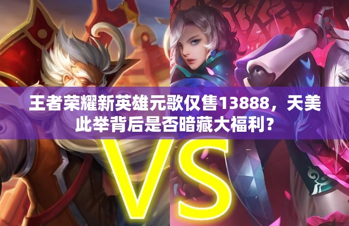 王者榮耀新英雄元歌僅售13888，天美此舉背后是否暗藏大福利？