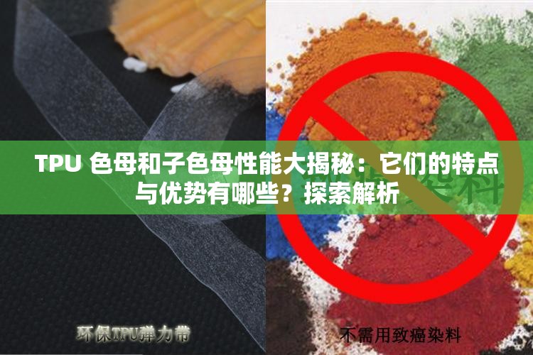 TPU 色母和子色母性能大揭秘：它們的特點與優(yōu)勢有哪些？探索解析