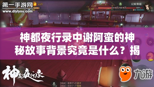 神都夜行錄中謝阿蠻的神秘故事背景究竟是什么？揭秘其傳奇經(jīng)歷