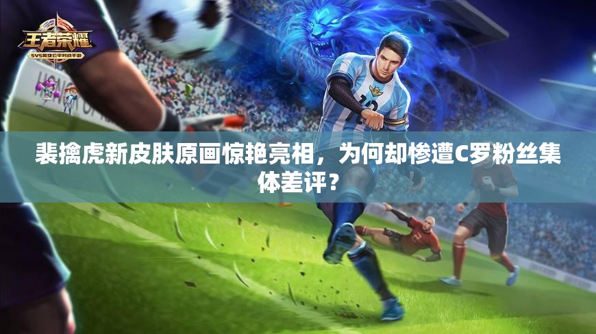 裴擒虎新皮膚原畫驚艷亮相，為何卻慘遭C羅粉絲集體差評？