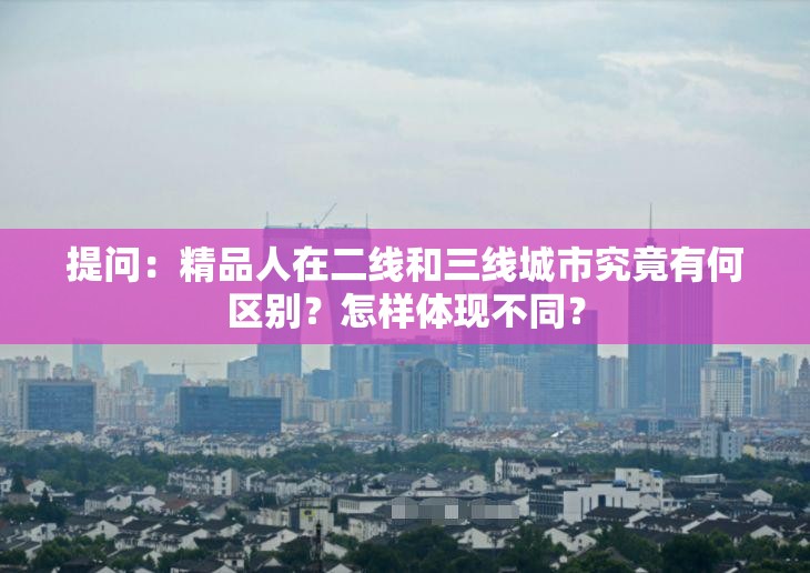 提問(wèn)：精品人在二線和三線城市究竟有何區(qū)別？怎樣體現(xiàn)不同？