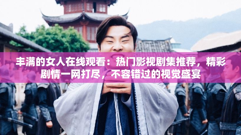 豐滿(mǎn)的女人在線觀看：熱門(mén)影視劇集推薦，精彩劇情一網(wǎng)打盡，不容錯(cuò)過(guò)的視覺(jué)盛宴