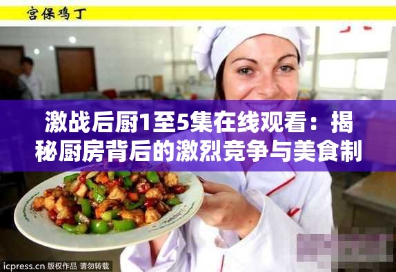 激戰(zhàn)后廚1至5集在線觀看：揭秘廚房背后的激烈競(jìng)爭(zhēng)與美食制作全過(guò)程