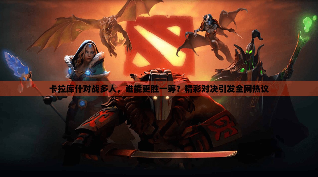 卡拉庫(kù)什對(duì)戰(zhàn)多人，誰(shuí)能更勝一籌？精彩對(duì)決引發(fā)全網(wǎng)熱議
