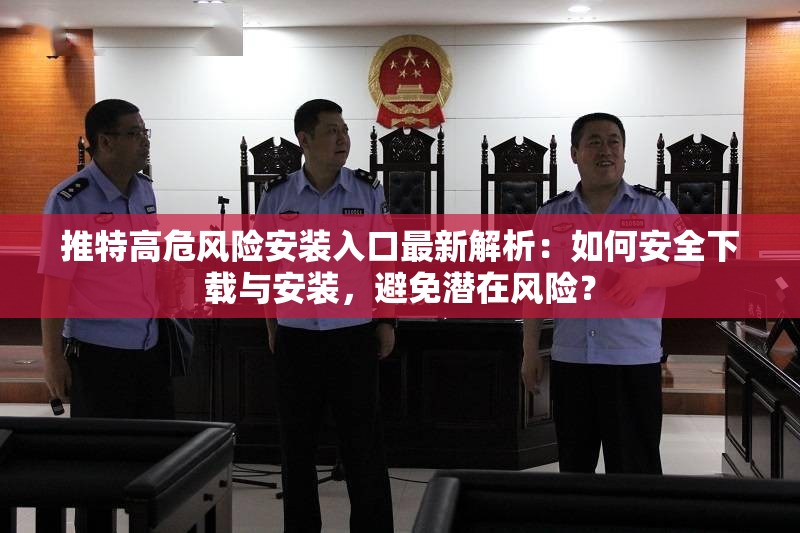 推特高危風(fēng)險(xiǎn)安裝入口最新解析：如何安全下載與安裝，避免潛在風(fēng)險(xiǎn)？