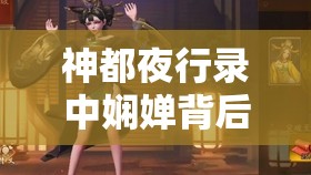 神都夜行錄中嫻嬋背后隱藏著怎樣的故事？深度解析帶你揭秘