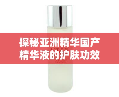 探秘亞洲精華國(guó)產(chǎn)精華液的護(hù)膚功效解析：如何選擇最適合你的護(hù)膚方案？