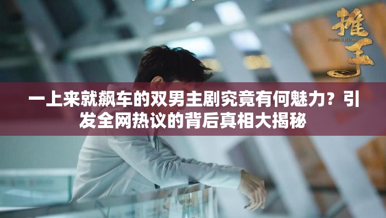 一上來(lái)就飆車的雙男主劇究竟有何魅力？引發(fā)全網(wǎng)熱議的背后真相大揭秘