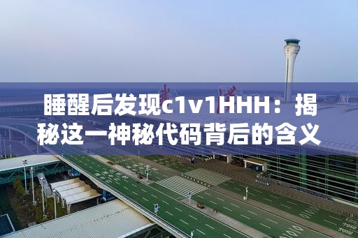 睡醒后發(fā)現(xiàn)c1v1HHH：揭秘這一神秘代碼背后的含義與應(yīng)用場(chǎng)景
