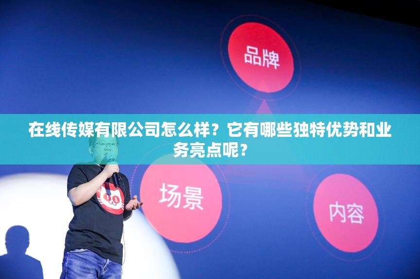 在線傳媒有限公司怎么樣？它有哪些獨(dú)特優(yōu)勢(shì)和業(yè)務(wù)亮點(diǎn)呢？