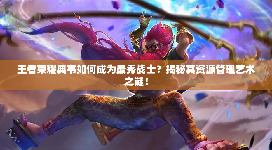 王者榮耀典韋如何成為最秀戰(zhàn)士？揭秘其資源管理藝術(shù)之謎！