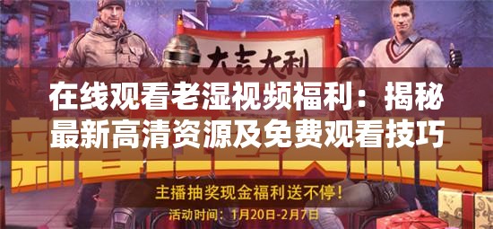 在線觀看老濕視頻福利：揭秘最新高清資源及免費(fèi)觀看技巧，網(wǎng)友熱議不斷