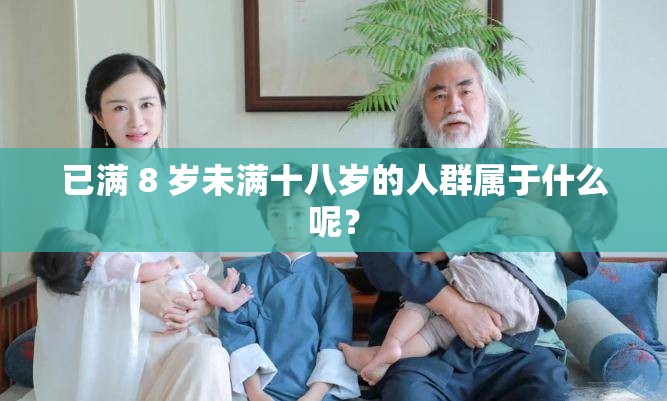 已滿 8 歲未滿十八歲的人群屬于什么呢？