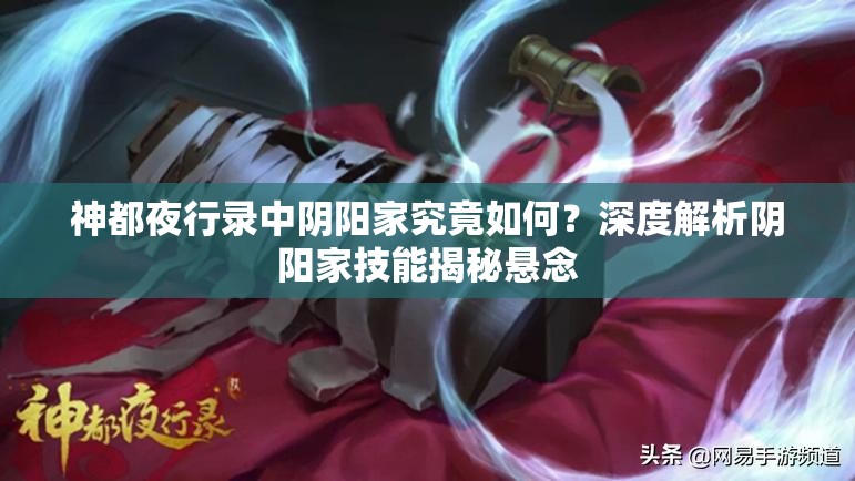 神都夜行錄中陰陽(yáng)家究竟如何？深度解析陰陽(yáng)家技能揭秘懸念