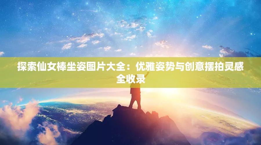 探索仙女棒坐姿圖片大全：優(yōu)雅姿勢(shì)與創(chuàng)意擺拍靈感全收錄