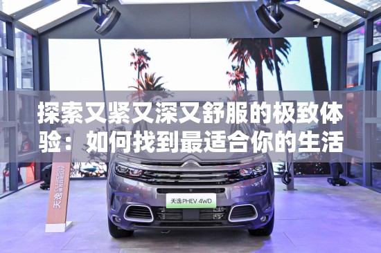 探索又緊又深又舒服的極致體驗(yàn)：如何找到最適合你的生活方式與舒適度