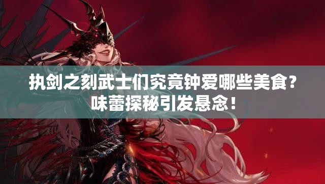 執(zhí)劍之刻武士們究竟鐘愛(ài)哪些美食？味蕾探秘引發(fā)懸念！