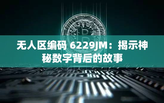 無人區(qū)編碼 6229JM：揭示神秘數(shù)字背后的故事