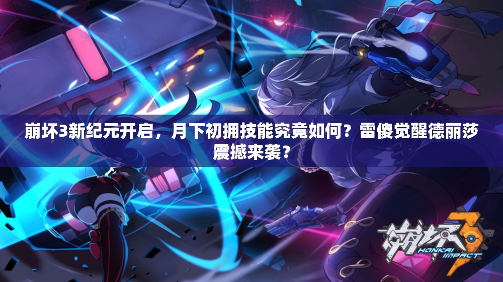 崩壞3新紀(jì)元開啟，月下初擁技能究竟如何？雷傻覺醒德麗莎震撼來襲？