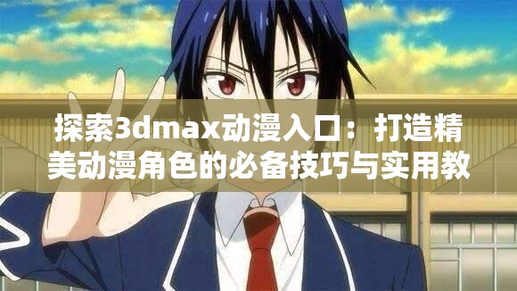 探索3dmax動(dòng)漫入口：打造精美動(dòng)漫角色的必備技巧與實(shí)用教程