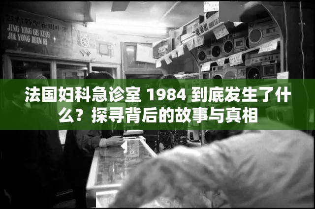 法國(guó)婦科急診室 1984 到底發(fā)生了什么？探尋背后的故事與真相