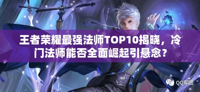 王者榮耀最強(qiáng)法師TOP10揭曉，冷門法師能否全面崛起引懸念？