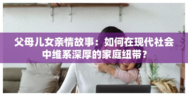 父母兒女親情故事：如何在現(xiàn)代社會(huì)中維系深厚的家庭紐帶？