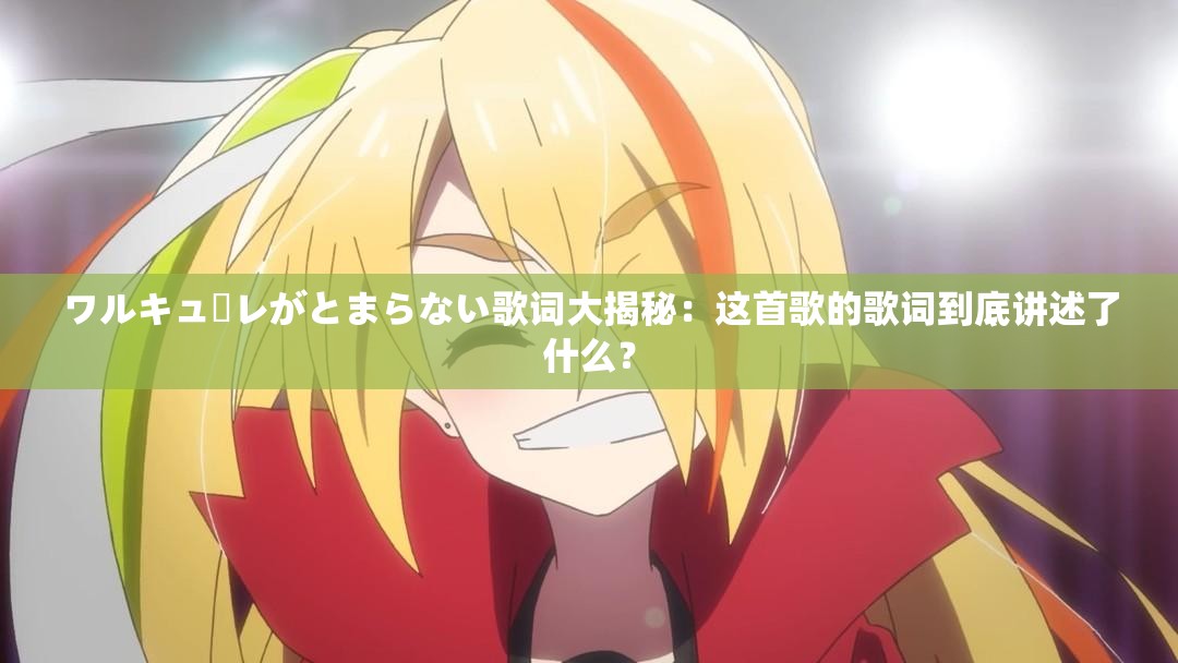 ワルキューレがとまらない歌詞大揭秘：這首歌的歌詞到底講述了什么？