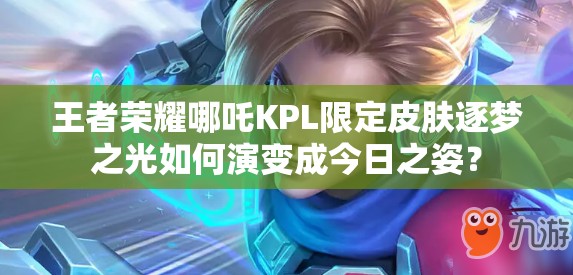 王者榮耀哪吒KPL限定皮膚逐夢(mèng)之光如何演變成今日之姿？