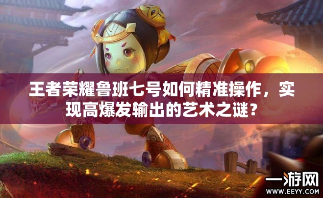 王者榮耀魯班七號如何精準操作，實現(xiàn)高爆發(fā)輸出的藝術之謎？