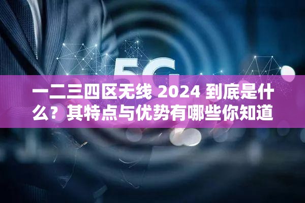 一二三四區(qū)無線 2024 到底是什么？其特點(diǎn)與優(yōu)勢有哪些你知道嗎？