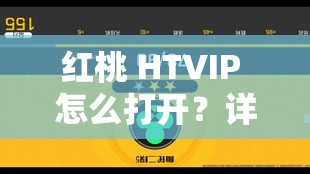 紅桃 HTVIP 怎么打開？詳細(xì)步驟與方法大揭秘，快來了解一下