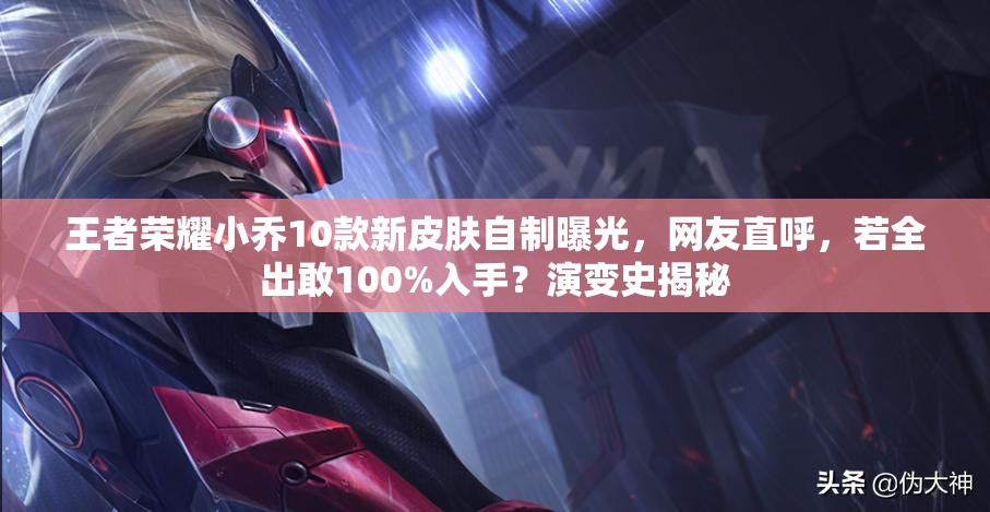 王者榮耀小喬10款新皮膚自制曝光，網友直呼，若全出敢100%入手？演變史揭秘