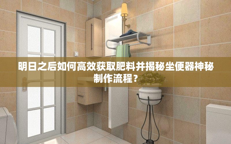 明日之后如何高效獲取肥料并揭秘坐便器神秘制作流程？