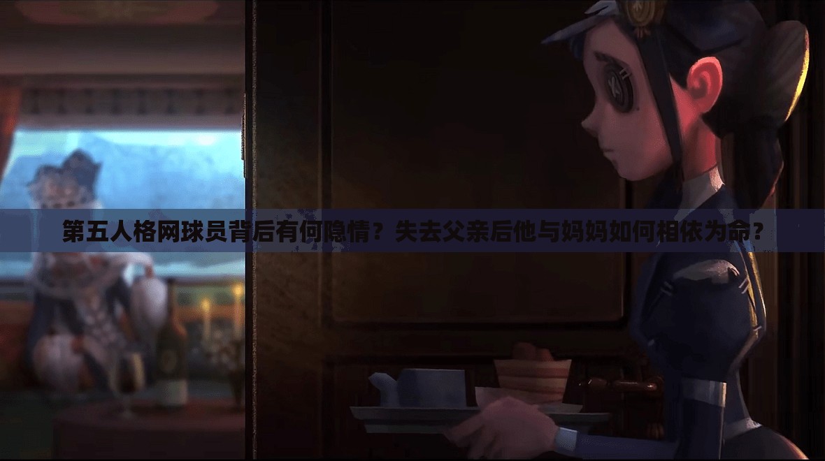 第五人格網球員背后有何隱情？失去父親后他與媽媽如何相依為命？