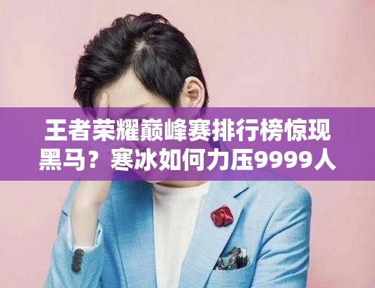 王者榮耀巔峰賽排行榜驚現黑馬？寒冰如何力壓9999人成功登頂？