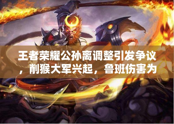 王者榮耀公孫離調整引發(fā)爭議，削猴大軍興起，魯班傷害為何遭玩家質疑？