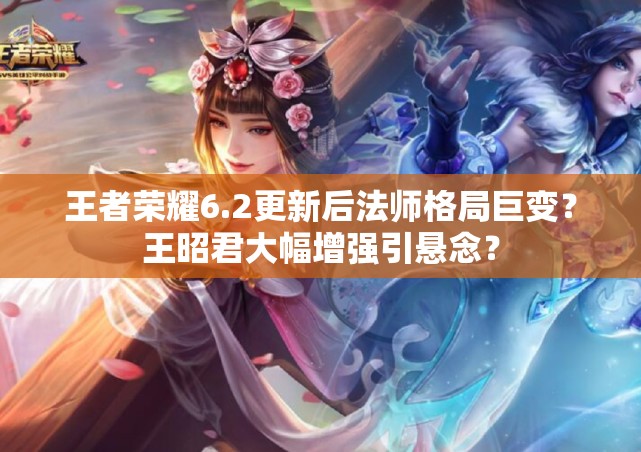 王者榮耀6.2更新后法師格局巨變？王昭君大幅增強引懸念？
