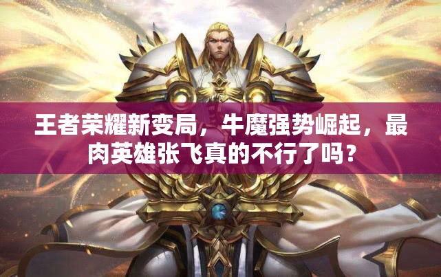 王者榮耀新變局，牛魔強(qiáng)勢(shì)崛起，最肉英雄張飛真的不行了嗎？