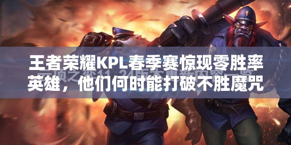 王者榮耀KPL春季賽驚現(xiàn)零勝率英雄，他們何時能打破不勝魔咒？