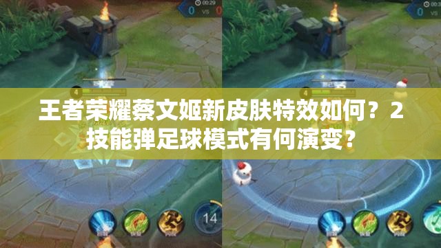 王者榮耀蔡文姬新皮膚特效如何？2技能彈足球模式有何演變？