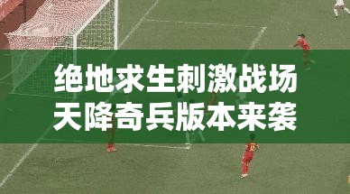 絕地求生刺激戰(zhàn)場天降奇兵版本來襲，新增槍械配件有何神秘變化？