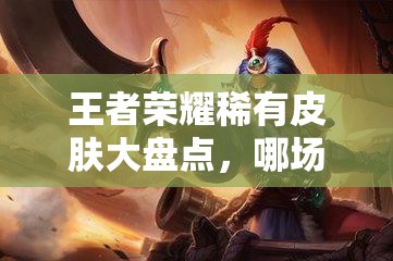 王者榮耀稀有皮膚大盤(pán)點(diǎn)，哪場(chǎng)比賽才是最有價(jià)值的懸念之戰(zhàn)？